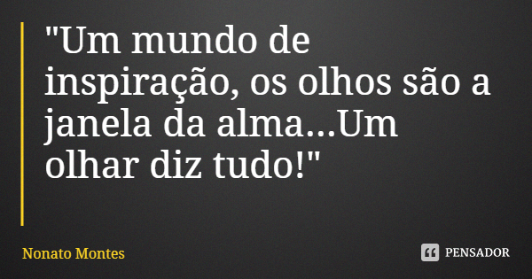 "Um mundo de inspiração, os olhos são a janela da alma...Um olhar diz tudo!"... Frase de Nonato Montes.
