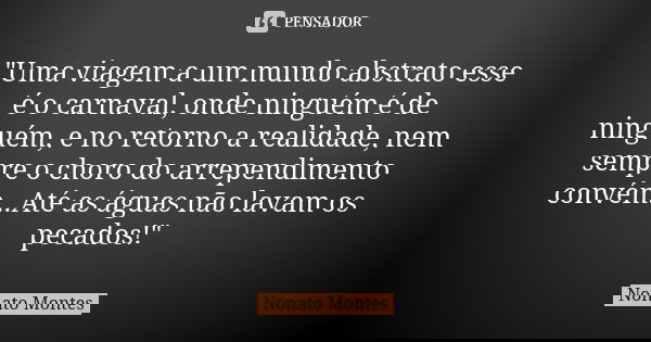 "Uma viagem a um mundo abstrato esse é o carnaval, onde ninguém é de ninguém, e no retorno a realidade, nem sempre o choro do arrependimento convém...Até a... Frase de Nonato Montes.