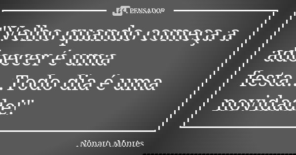 "Velho quando começa a adoecer é uma festa...Todo dia é uma novidade!"... Frase de Nonato Montes.
