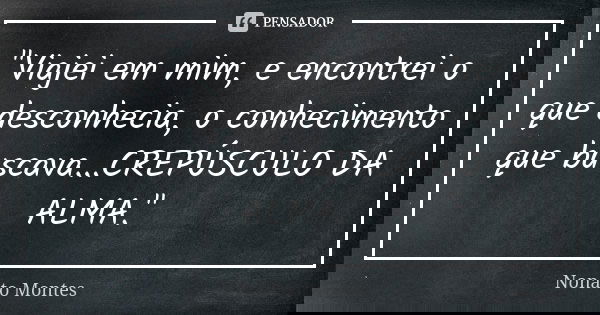 "Viajei em mim, e encontrei o que desconhecia, o conhecimento que buscava...CREPÚSCULO DA ALMA."... Frase de Nonato Montes.