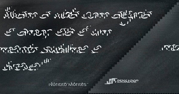 "Vivam a vida com alegria e amor, ela é um momento sublime e breve!"... Frase de Nonato Montes.