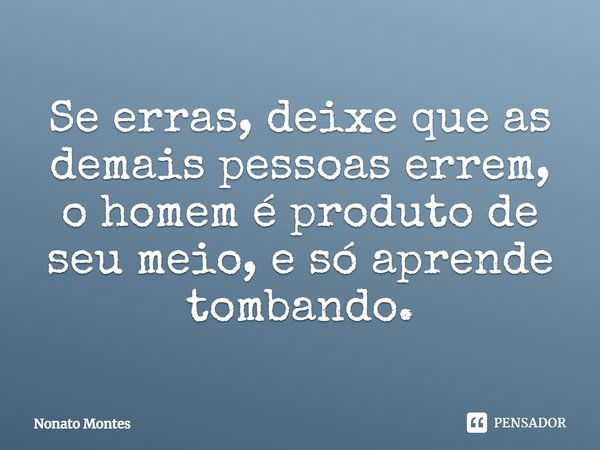 Se erras, deixe que as demais pessoas errem, o homem é produto de seu meio, e só aprende tombando.... Frase de Nonato Montes.