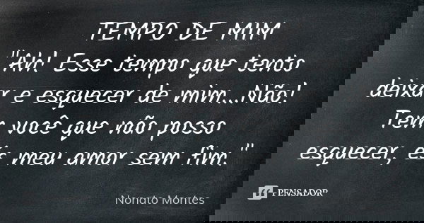 TEMPO DE MIM "Ah! Esse tempo que tento deixar e esquecer de mim...Não! Tem você que não posso esquecer, és meu amor sem fim."... Frase de Nonato Montes.