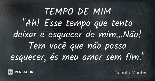 TEMPO DE MIM "Ah! Esse tempo que tento deixar e esquecer de mim...Não! Tem você que não posso esquecer, és meu amor sem fim."... Frase de Nonato Montes.