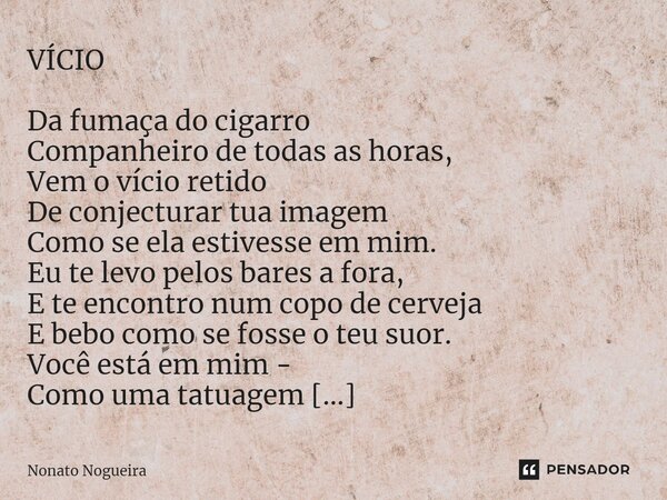 ⁠VÍCIO Da fumaça do cigarro Companheiro de todas as horas, Vem o vício retido De conjecturar tua imagem Como se ela estivesse em mim. Eu te levo pelos bares a f... Frase de Nonato Nogueira.