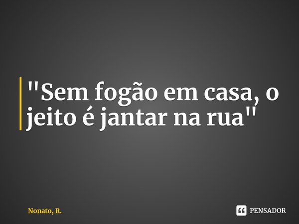 ⁠"Sem fogão em casa, o jeito é jantar na rua"... Frase de Nonato, R..