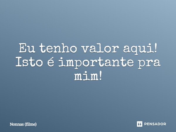 ⁠Eu tenho valor aqui! Isto é importante pra mim!... Frase de Nonnas (filme).