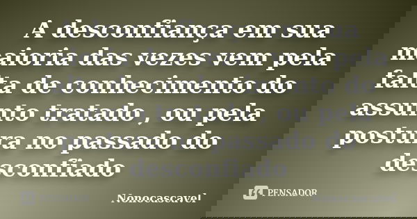 A desconfiança em sua maioria das vezes vem pela falta de conhecimento do assunto tratado , ou pela postura no passado do desconfiado... Frase de Nonocascavel.