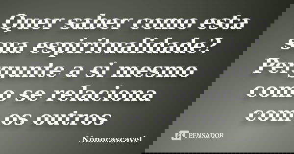 Quer saber como esta sua espiritualidade? Pergunte a si mesmo como se relaciona com os outros... Frase de Nonocascavel.