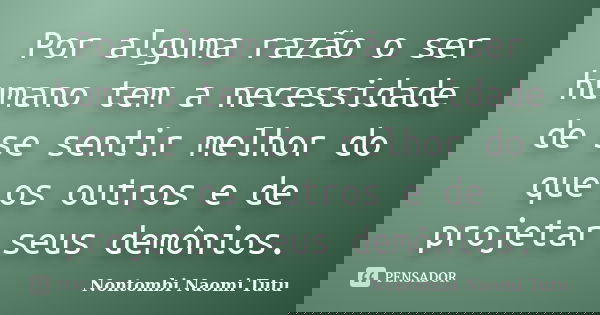 Por alguma razão o ser humano tem a necessidade de se sentir melhor do que os outros e de projetar seus demônios.... Frase de Nontombi Naomi Tutu.
