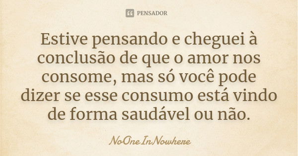 Estive pensando e cheguei à conclusão de que o amor nos consome, mas só você pode dizer se esse consumo está vindo de forma saudável ou não.... Frase de NoOneInNowhere.