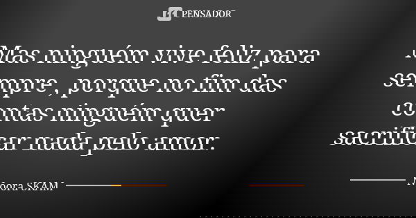 Mas ninguém vive feliz para sempre , porque no fim das contas ninguém quer sacrificar nada pelo amor.... Frase de Noora SKAM.