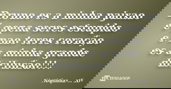 Bruno es a minha paixao é pena seres estupido e nao teres coração es a minha grande dicilusão!!!... Frase de Noqinhaz ... xD.