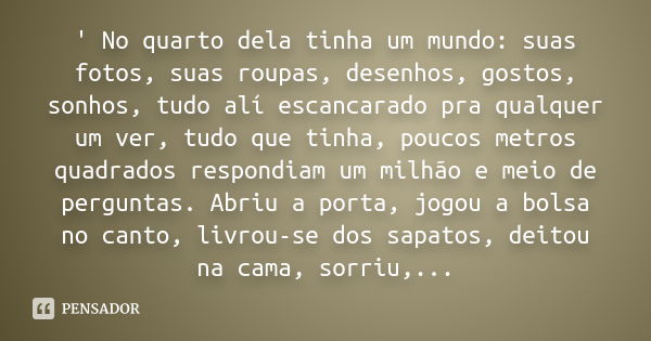 ' No quarto dela tinha um mundo: suas fotos, suas roupas, desenhos, gostos, sonhos, tudo alí escancarado pra qualquer um ver, tudo que tinha, poucos metros quad