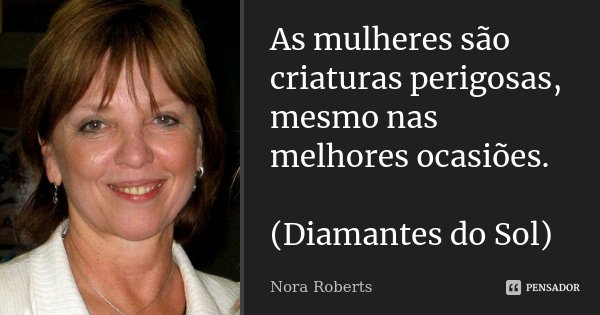 As mulheres são criaturas perigosas, mesmo nas melhores ocasiões. (Diamantes do Sol)... Frase de Nora Roberts.