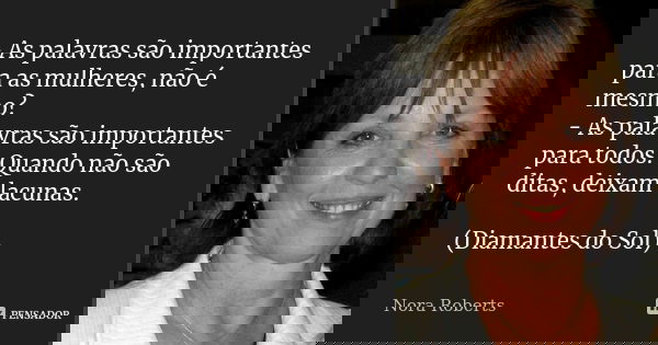- As palavras são importantes para as mulheres, não é mesmo? - As palavras são importantes para todos. Quando não são ditas, deixam lacunas. (Diamantes do Sol)... Frase de Nora Roberts.