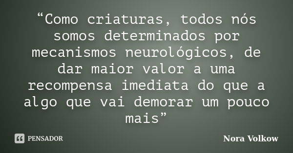 “Como criaturas, todos nós somos determinados por mecanismos neurológicos, de dar maior valor a uma recompensa imediata do que a algo que vai demorar um pouco m... Frase de Nora Volkow.