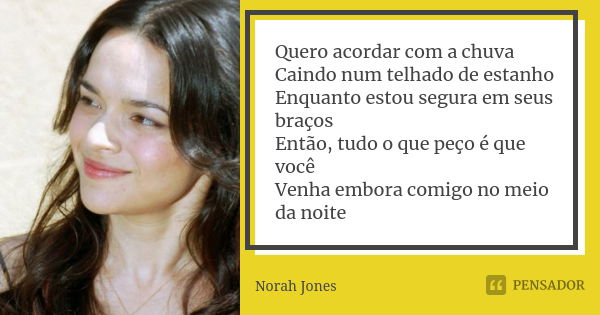 Quero acordar com a chuva Caindo num telhado de estanho Enquanto estou segura em seus braços Então, tudo o que peço é que você Venha embora comigo no meio da no... Frase de Norah Jones.