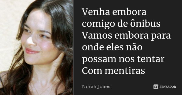 Venha embora comigo de ônibus Vamos embora para onde eles não possam nos tentar Com mentiras... Frase de Norah Jones.