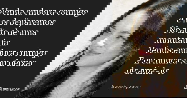 Venha embora comigo e nos beijaremos No alto de uma montanha Venha embora comigo E eu nunca vou deixar de amá-lo... Frase de Norah Jones.