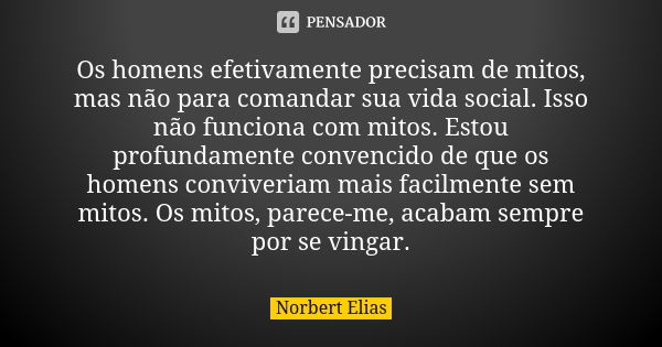 Os homens efetivamente precisam de mitos, mas não para comandar sua vida social. Isso não funciona com mitos. Estou profundamente convencido de que os homens co... Frase de Norbert Elias.