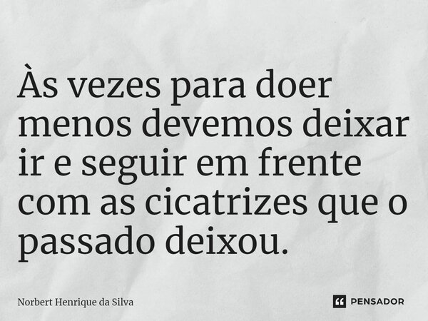 Às vezes para doer menos devemos deixar ir e seguir em frente com as cicatrizes que o passado deixou.... Frase de Norbert Henrique da Silva.