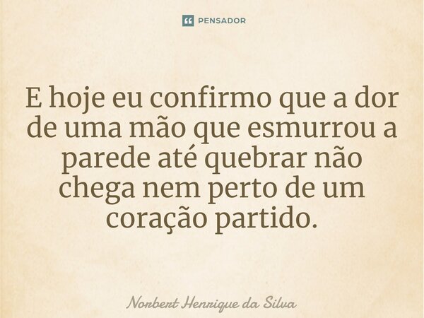E hoje eu confirmo que a dor de uma mão que esmurrou a parede até quebrar não chega nem perto de um coração partido.⁠... Frase de Norbert Henrique da Silva.