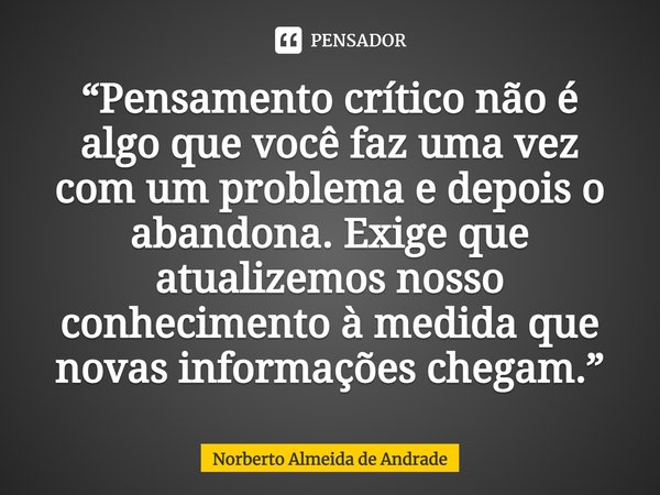 ⁠“Pensamento crítico não é algo que você faz uma vez com um problema e depois o abandona. Exige que atualizemos nosso conhecimento à medida que novas informaçõe... Frase de Norberto Almeida de Andrade.