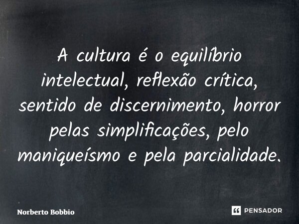 ⁠A cultura é o equilíbrio intelectual, reflexão crítica, sentido de discernimento, horror pelas simplificações, pelo maniqueísmo e pela parcialidade.... Frase de Norberto Bobbio.