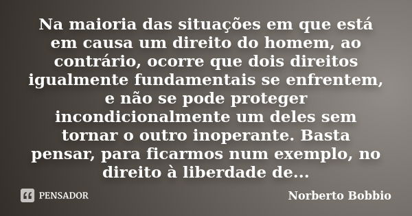 Na maioria das situações em que está em causa um direito do homem, ao contrário, ocorre que dois direitos igualmente fundamentais se enfrentem, e não se pode pr... Frase de Norberto Bobbio.