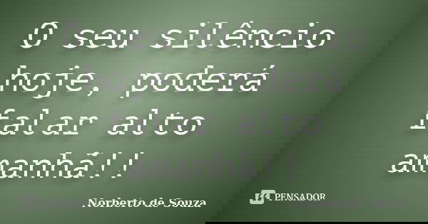 O seu silêncio hoje, poderá falar alto amanhã!!... Frase de Norberto de Souza.