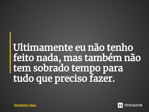 ⁠
Ultimamente eu não tenho feito nada, mas também não tem sobrado tempo para tudo que preciso fazer.... Frase de Norberto Dias.