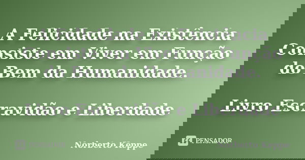 A Felicidade na Existência Consiste em Viver em Função do Bem da Humanidade. Livro Escravidão e Liberdade... Frase de Norberto Keppe.