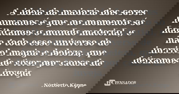 A ideia da maioria dos seres humanos é que no momento só habitamos o mundo material, e não todo esse universo de incrivel magia e beleza, que deixamos de viver ... Frase de Norberto Keppe.