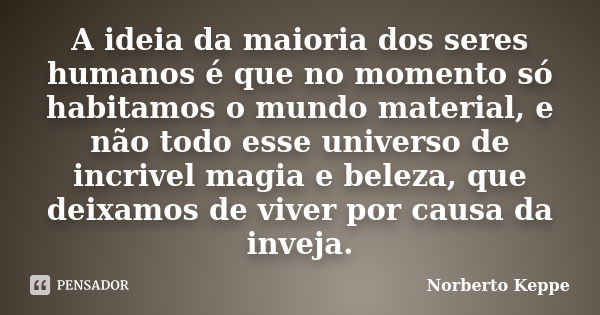 A ideia da maioria dos seres humanos é que no momento só habitamos o mundo material, e não todo esse universo de incrivel magia e beleza, que deixamos de viver ... Frase de Norberto Keppe.