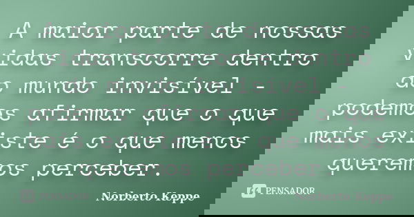 A maior parte de nossas vidas transcorre dentro do mundo invisível - podemos afirmar que o que mais existe é o que menos queremos perceber.... Frase de Norberto Keppe.