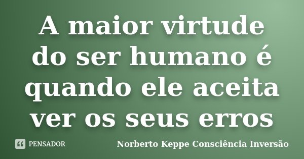 A maior virtude do ser humano é quando ele aceita ver os seus erros... Frase de Norberto Keppe Consciência Inversão.