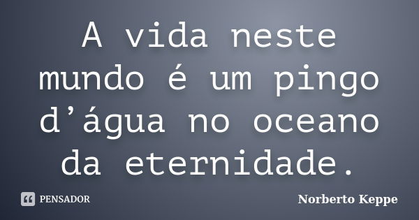 A vida neste mundo é um pingo d’água no oceano da eternidade.... Frase de Norberto Keppe.