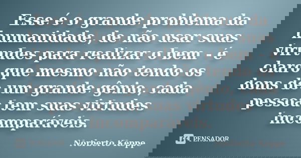Esse é o grande problema da humanidade, de não usar suas virtudes para realizar o bem - é claro que mesmo não tendo os dons de um grande gênio, cada pessoa tem ... Frase de Norberto Keppe.