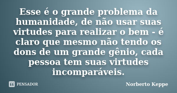 Esse é o grande problema da humanidade, de não usar suas virtudes para realizar o bem - é claro que mesmo não tendo os dons de um grande gênio, cada pessoa tem ... Frase de Norberto Keppe.