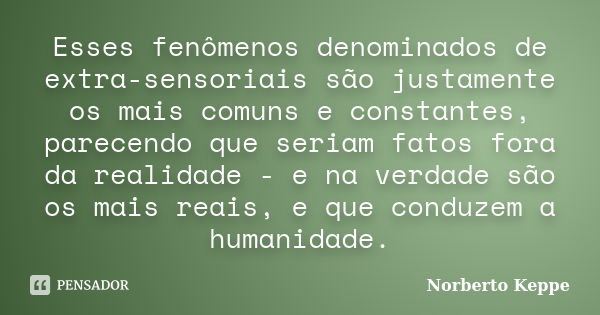 Esses fenômenos denominados de extra-sensoriais são justamente os mais comuns e constantes, parecendo que seriam fatos fora da realidade - e na verdade são os m... Frase de Norberto Keppe.