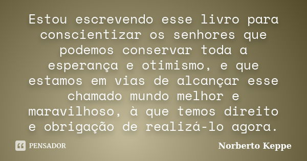 Estou escrevendo esse livro para conscientizar os senhores que podemos conservar toda a esperança e otimismo, e que estamos em vias de alcançar esse chamado mun... Frase de Norberto Keppe.