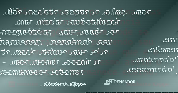 Não existe corpo e alma, mas uma única substância energética, que pode se enfraquecer, perdendo seu elemento mais tênue que é o material - mas mesmo assim o ess... Frase de Norberto Keppe.