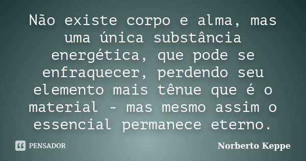 Não existe corpo e alma, mas uma única substância energética, que pode se enfraquecer, perdendo seu elemento mais tênue que é o material - mas mesmo assim o ess... Frase de Norberto Keppe.