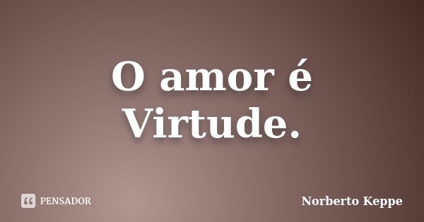 O amor é Virtude.... Frase de Norberto Keppe.