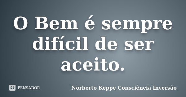 O Bem é sempre difícil de ser aceito.... Frase de Norberto Keppe Consciência Inversão.