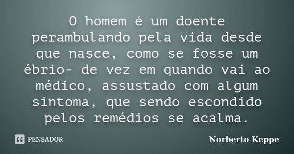 O homem é um doente perambulando pela vida desde que nasce, como se fosse um ébrio- de vez em quando vai ao médico, assustado com algum sintoma, que sendo escon... Frase de Norberto Keppe.