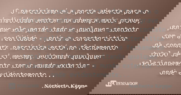 O narcisismo é a porta aberta para o indivíduo entrar na doença mais grave, porque ele perde todo e qualquer contato com a realidade - pois a característica da ... Frase de Norberto Keppe.