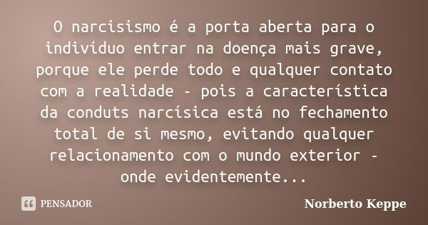 O narcisismo é a porta aberta para o indivíduo entrar na doença mais grave, porque ele perde todo e qualquer contato com a realidade - pois a característica da ... Frase de Norberto Keppe.