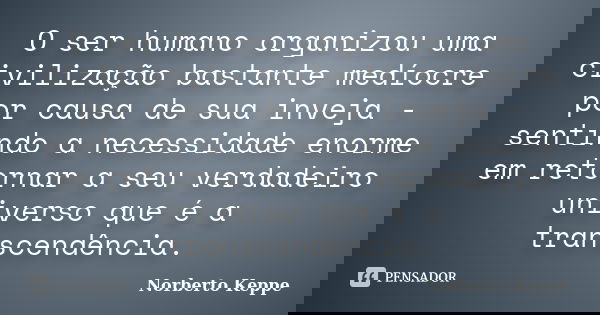 O ser humano organizou uma civilização bastante medíocre por causa de sua inveja - sentindo a necessidade enorme em retornar a seu verdadeiro universo que é a t... Frase de Norberto Keppe.